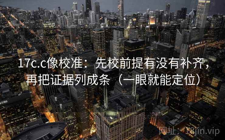17c.c像校准：先校前提有没有补齐，再把证据列成条（一眼就能定位）