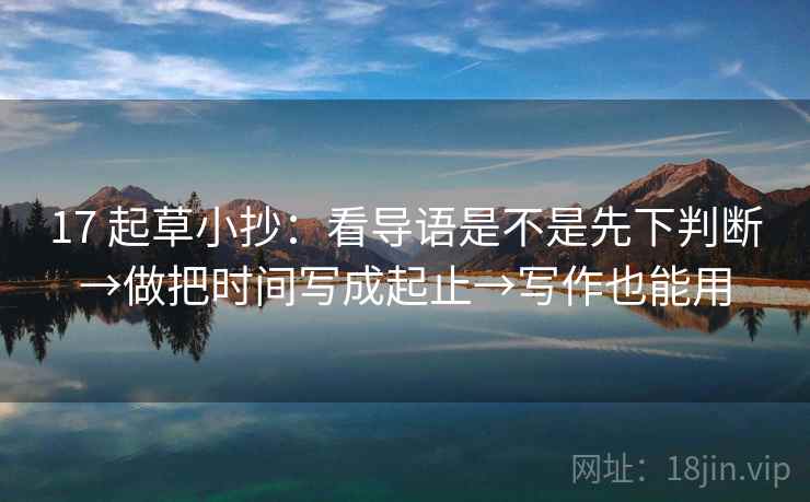 17 起草小抄：看导语是不是先下判断→做把时间写成起止→写作也能用