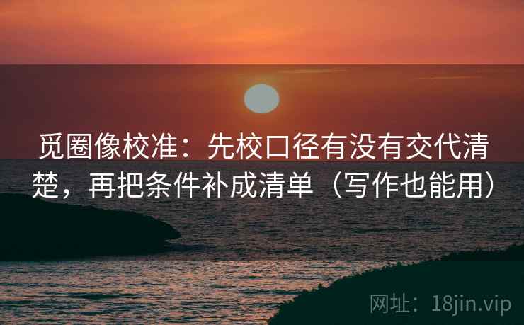 觅圈像校准：先校口径有没有交代清楚，再把条件补成清单（写作也能用）