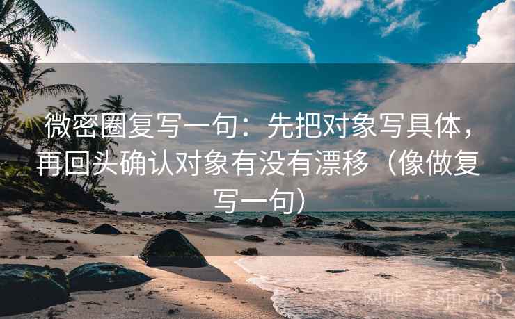微密圈复写一句：先把对象写具体，再回头确认对象有没有漂移（像做复写一句）