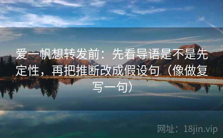 爱一帆想转发前:先看导语是不是先定性,再把推断改成假设句(像做复写一句) 爱一帆想转发前:先看导语是不是先定性,再把推断改成假设句(像做复写一句)