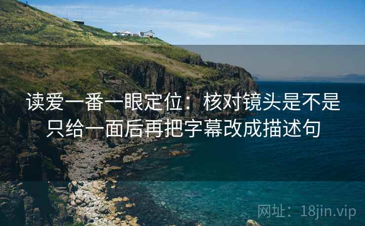 读爱一番一眼定位：核对镜头是不是只给一面后再把字幕改成描述句